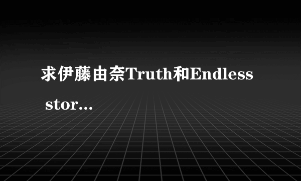 求伊藤由奈Truth和Endless   story的中文谐音歌词，还有Yui的tomorrow\