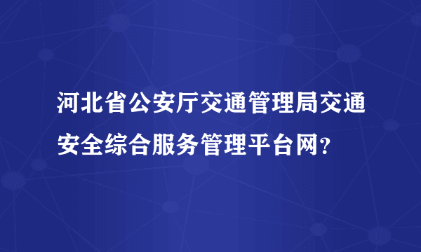 河北省公安厅交通管理局交通安全综合服务管理平台网？