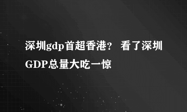 深圳gdp首超香港？ 看了深圳GDP总量大吃一惊