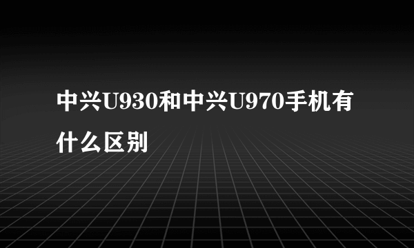 中兴U930和中兴U970手机有什么区别