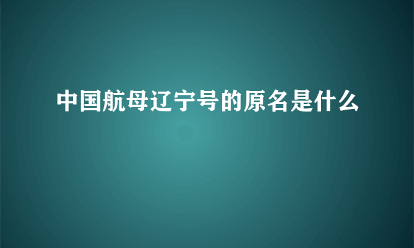 中国航母辽宁号的原名是什么