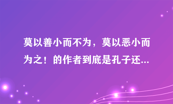 莫以善小而不为，莫以恶小而为之！的作者到底是孔子还是刘备？