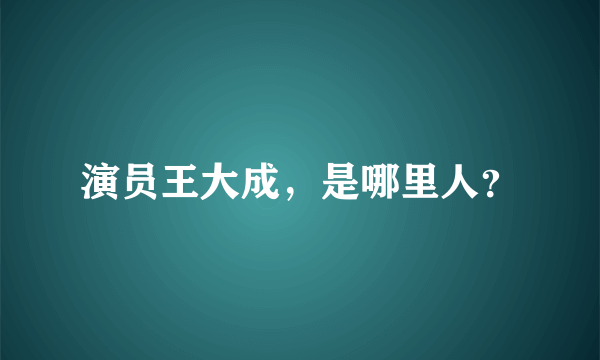 演员王大成，是哪里人？