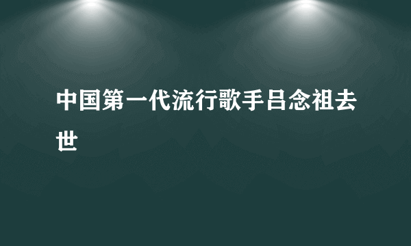 中国第一代流行歌手吕念祖去世