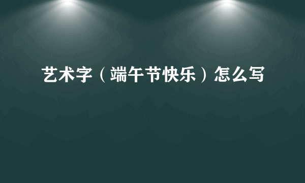 艺术字（端午节快乐）怎么写