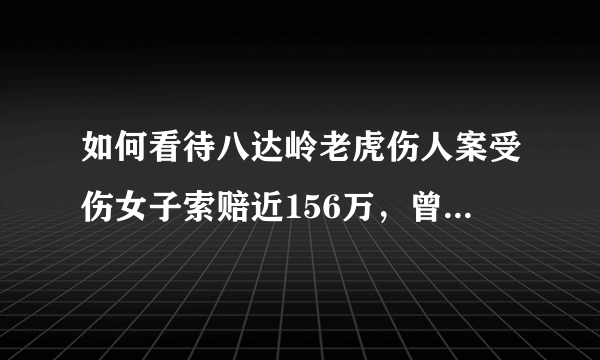 如何看待八达岭老虎伤人案受伤女子索赔近156万，曾找工作被人认出遭劝退？