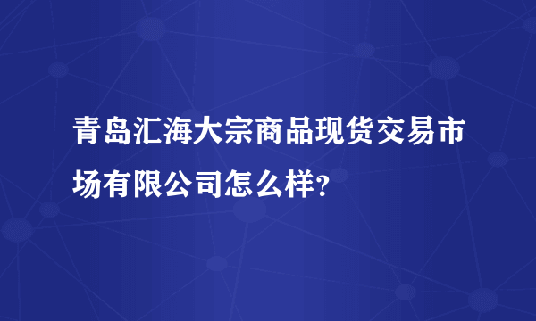 青岛汇海大宗商品现货交易市场有限公司怎么样？