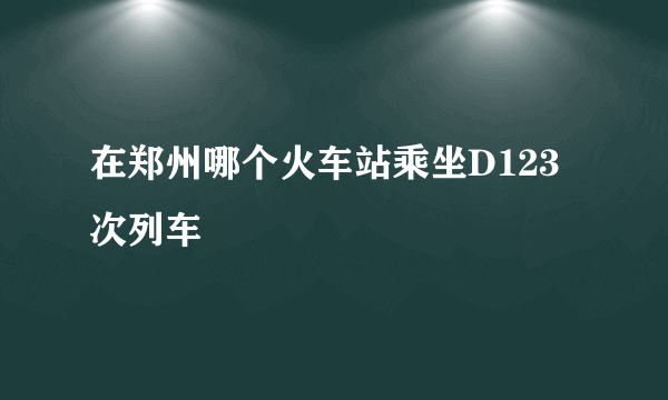 在郑州哪个火车站乘坐D123次列车