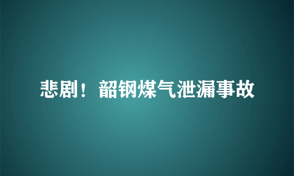 悲剧！韶钢煤气泄漏事故