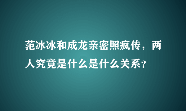 范冰冰和成龙亲密照疯传，两人究竟是什么是什么关系？