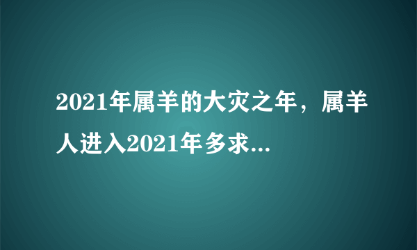 2021年属羊的大灾之年，属羊人进入2021年多求会化灾吗