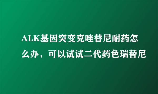 ALK基因突变克唑替尼耐药怎么办，可以试试二代药色瑞替尼