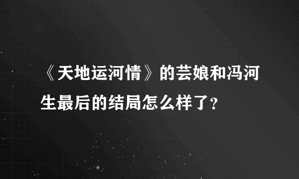 《天地运河情》的芸娘和冯河生最后的结局怎么样了？