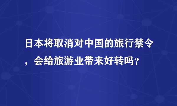 日本将取消对中国的旅行禁令，会给旅游业带来好转吗？