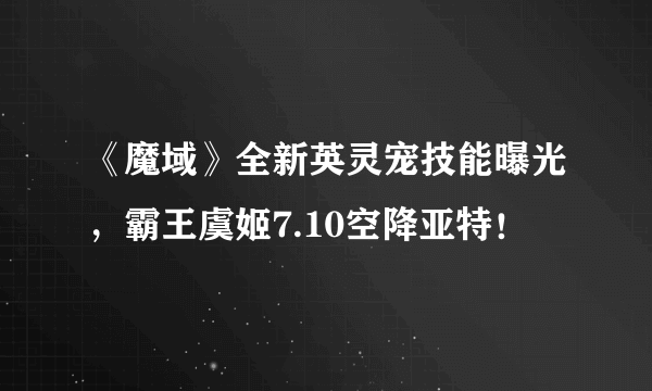 《魔域》全新英灵宠技能曝光，霸王虞姬7.10空降亚特！