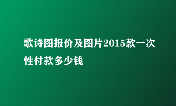 歌诗图报价及图片2015款一次性付款多少钱