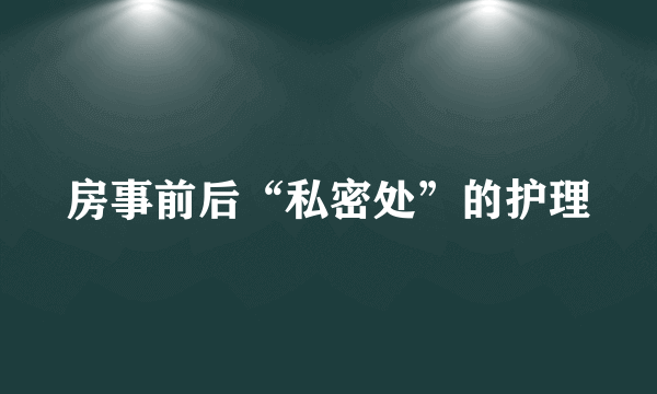 房事前后“私密处”的护理