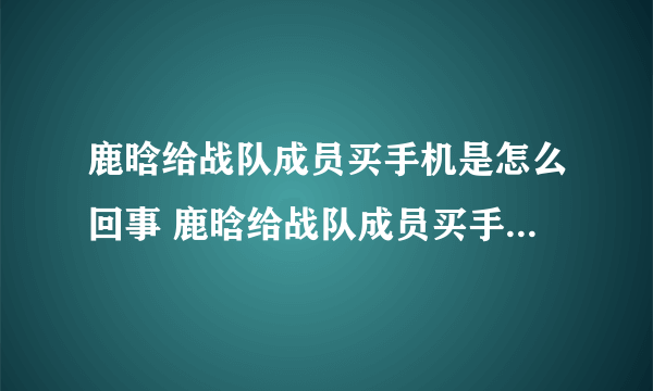 鹿晗给战队成员买手机是怎么回事 鹿晗给战队成员买手机是什么情况