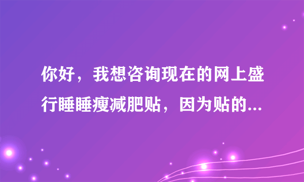 你好，我想咨询现在的网上盛行睡睡瘦减肥贴，因为贴的...