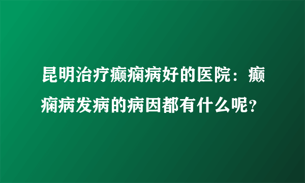 昆明治疗癫痫病好的医院：癫痫病发病的病因都有什么呢？