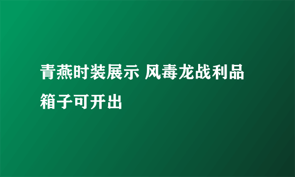 青燕时装展示 风毒龙战利品箱子可开出