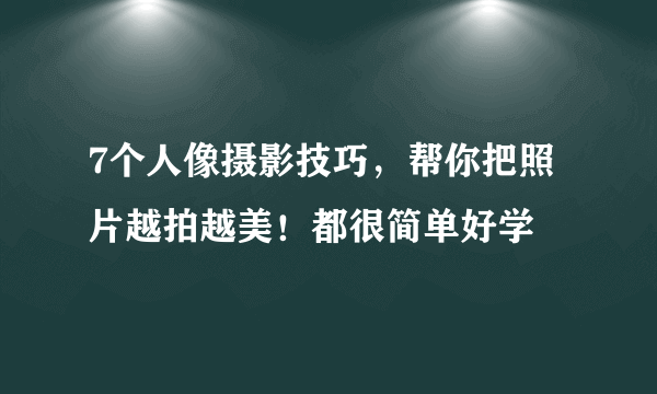 7个人像摄影技巧，帮你把照片越拍越美！都很简单好学