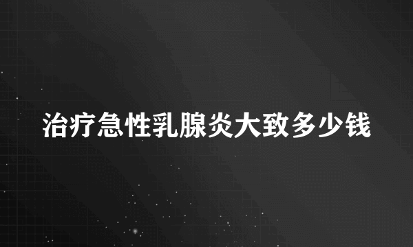 治疗急性乳腺炎大致多少钱