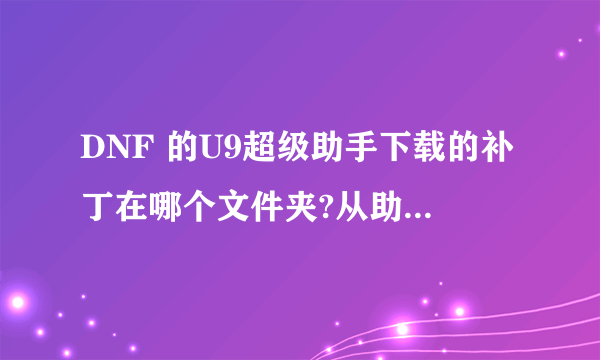 DNF 的U9超级助手下载的补丁在哪个文件夹?从助手里卸载是不是就是删除了