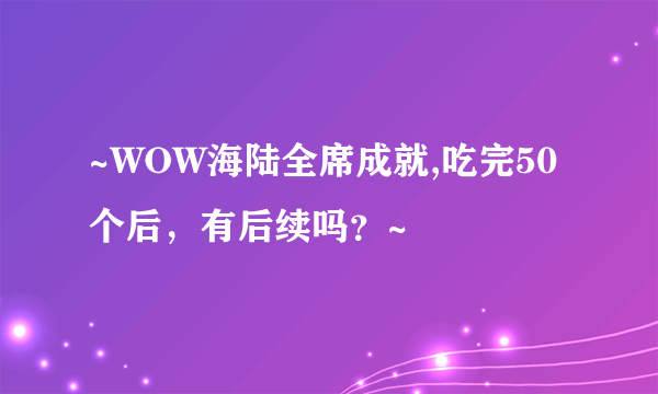 ~WOW海陆全席成就,吃完50个后，有后续吗？~