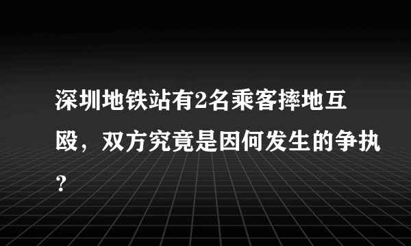 深圳地铁站有2名乘客摔地互殴，双方究竟是因何发生的争执？