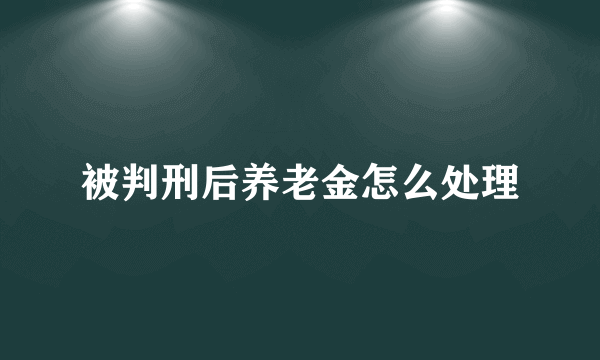 被判刑后养老金怎么处理