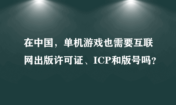 在中国，单机游戏也需要互联网出版许可证、ICP和版号吗？