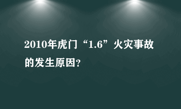 2010年虎门“1.6”火灾事故的发生原因？