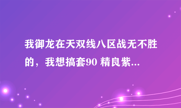 我御龙在天双线八区战无不胜的，我想搞套90 精良紫15大概多少钱?