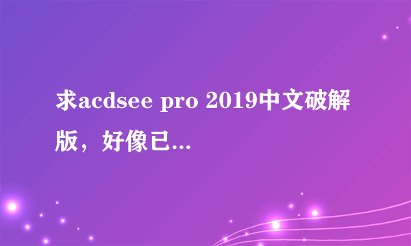 求acdsee pro 2019中文破解版，好像已经出来了，还是中文版本的。