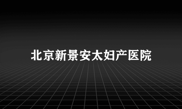 北京新景安太妇产医院