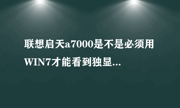 联想启天a7000是不是必须用WIN7才能看到独显，还是这型号机子就没有独显