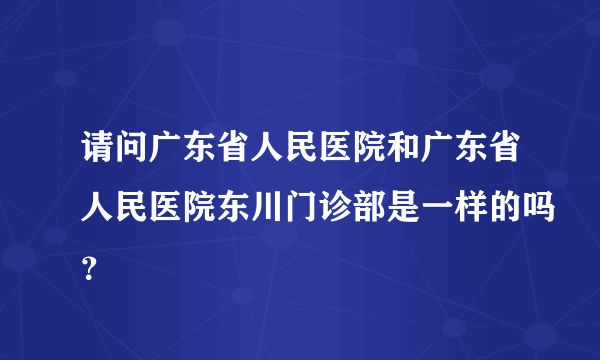 请问广东省人民医院和广东省人民医院东川门诊部是一样的吗？