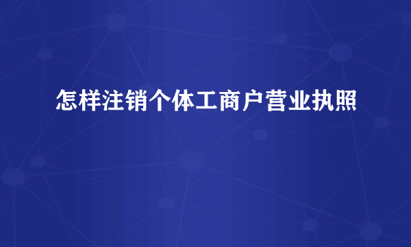 怎样注销个体工商户营业执照