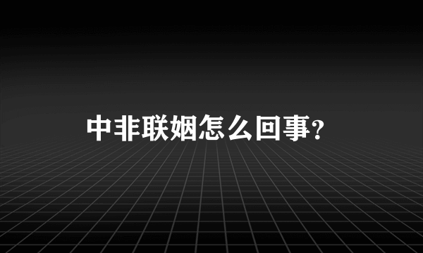 中非联姻怎么回事？