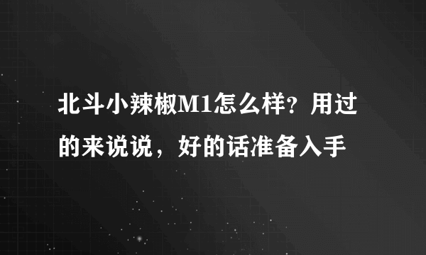 北斗小辣椒M1怎么样？用过的来说说，好的话准备入手