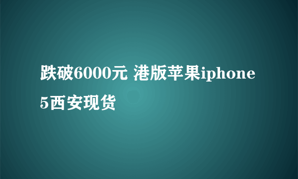 跌破6000元 港版苹果iphone5西安现货