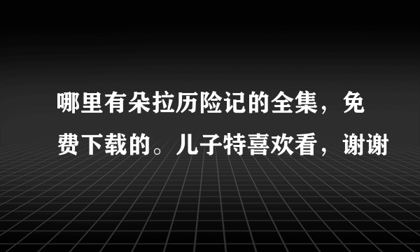 哪里有朵拉历险记的全集，免费下载的。儿子特喜欢看，谢谢