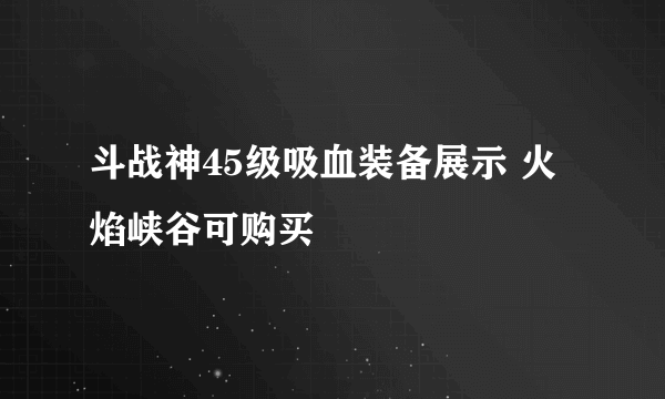 斗战神45级吸血装备展示 火焰峡谷可购买