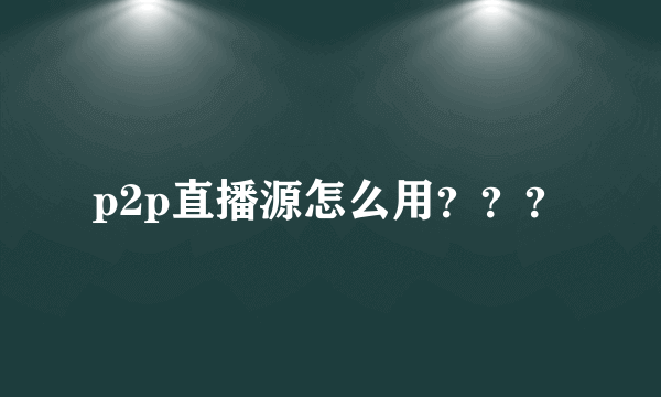 p2p直播源怎么用？？？