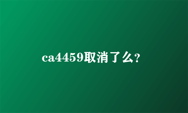 ca4459取消了么？