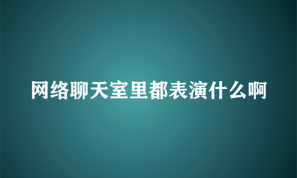 网络聊天室里都表演什么啊