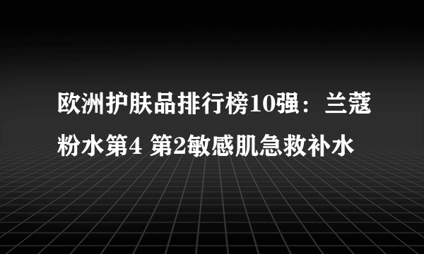 欧洲护肤品排行榜10强：兰蔻粉水第4 第2敏感肌急救补水