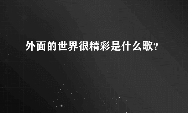 外面的世界很精彩是什么歌？