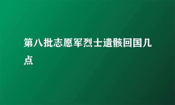 第八批志愿军烈士遗骸回国几点